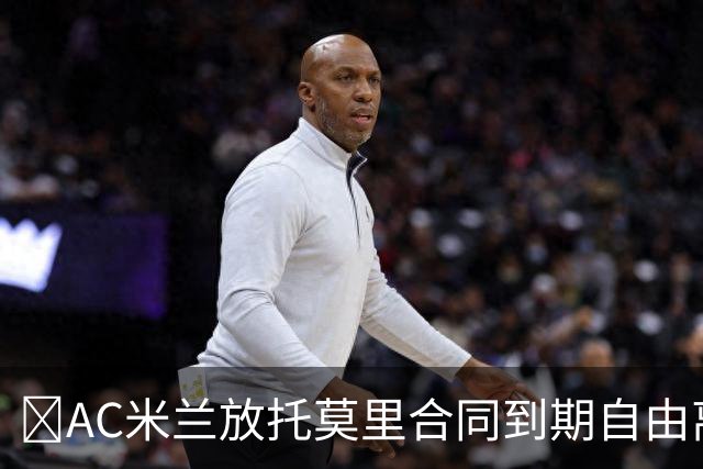 ​AC米兰放托莫里合同到期自由离队，纽卡领跑争夺战