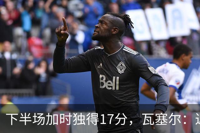 下半场加时独得17分，瓦塞尔：近两年一直践行领袖角色