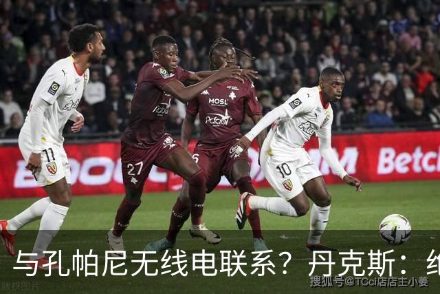 与孔帕尼无线电联系？丹克斯：绝对不会，我们会让他好好休息