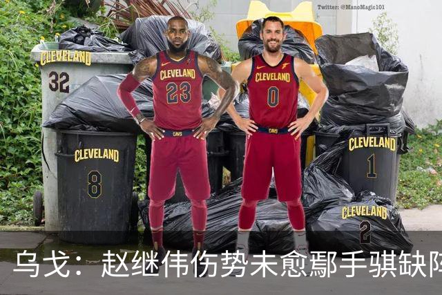 乌戈：赵继伟伤势未愈鄢手骐缺阵 我要调控队员情绪