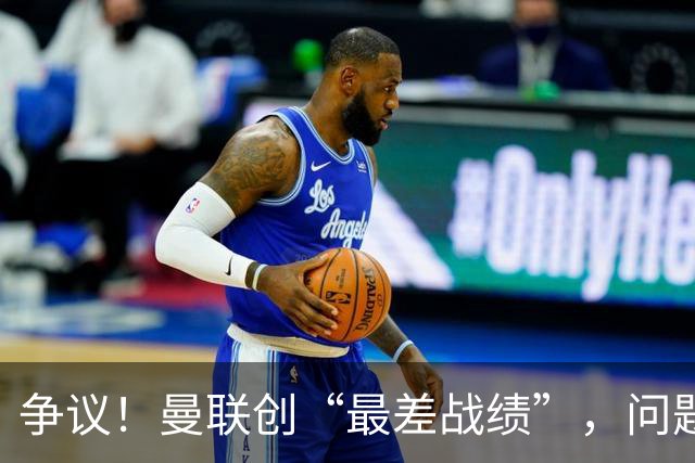 争议！曼联创“最差战绩”，问题根源被“扒出”，3年未投资后防