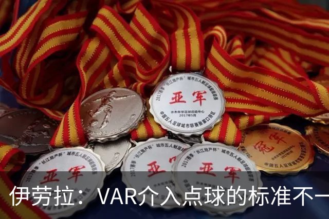 伊劳拉：VAR介入点球的标准不一致；领先后我们反而踢得更差