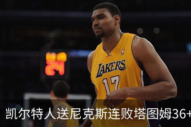 凯尔特人送尼克斯连败塔图姆36+9+7连进关键球，唐斯22+10