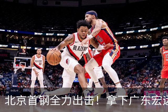 北京首钢全力出击！拿下广东宏远，布朗对位弗格，央视直播