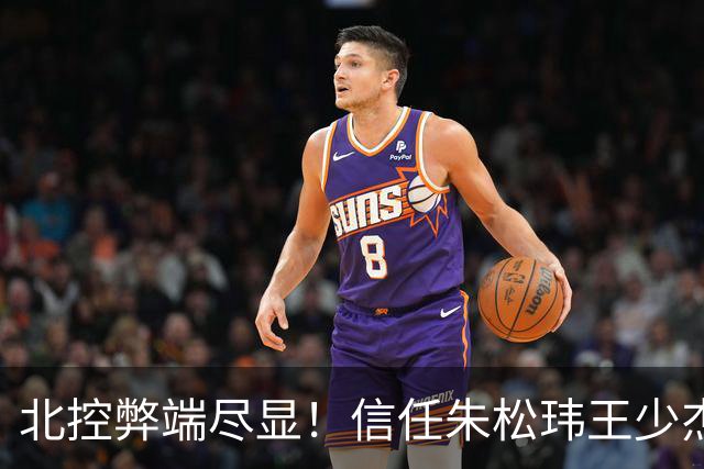北控弊端尽显！信任朱松玮王少杰引崩盘，急需补强一号位盘活进攻