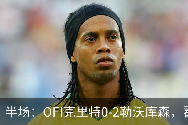 半场：OFI克里特0-2勒沃库森，霍夫曼双响
