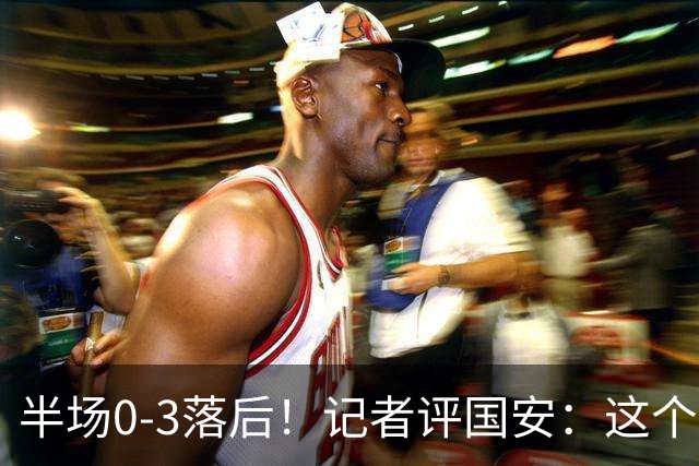 半场0-3落后！记者评国安：这个半场可以说堪称灾难