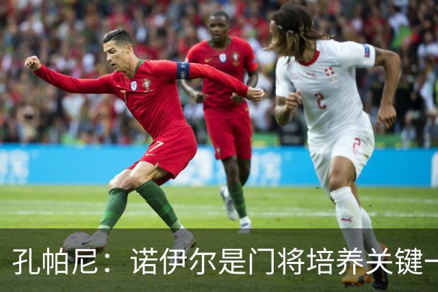 孔帕尼：诺伊尔是门将培养关键一环；相信德米凯利斯会有突破