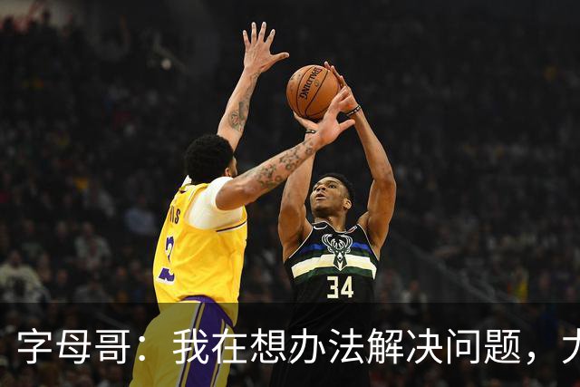 字母哥：我在想办法解决问题，尤其是防守，希望队友都这样想
