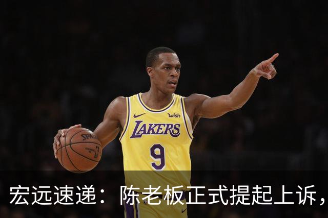 宏远速递：陈老板正式提起上诉，亚帅解析失利原因，胡明轩深夜回应！