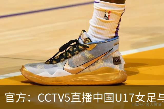 官方：CCTV5直播中国U17女足与法国U17女足的比赛