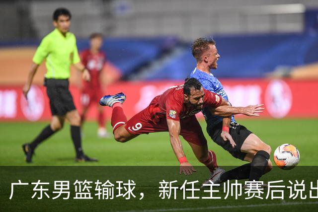 广东男篮输球，新任主帅赛后说出原因，点名2人是输球关键