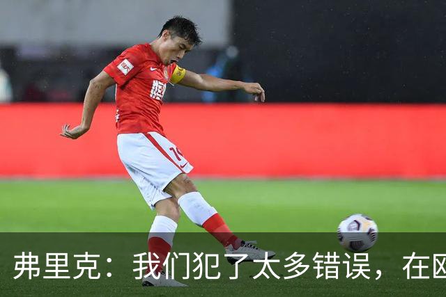 弗里克：我们犯了太多错误，在欧冠这样的舞台上这是致命的