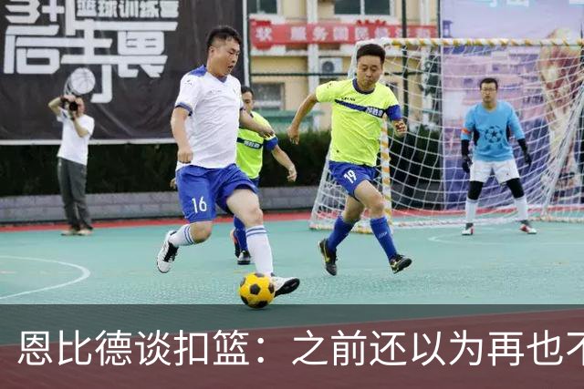 恩比德谈扣篮：之前还以为再也不能扣了 感觉像是被附体一般