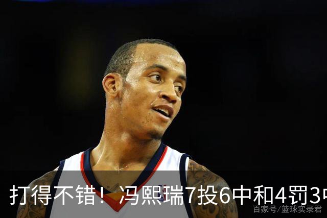 打得不错！冯熙瑞7投6中&4罚3中得到15分2板