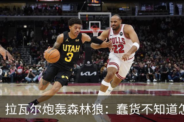 拉瓦尔炮轰森林狼：蠢货不知道怎么赢球