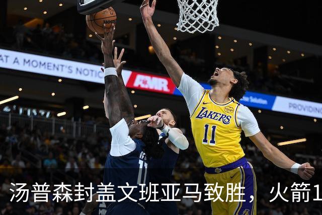 汤普森封盖文班亚马致胜，火箭114-100送马刺连败，阿杜20+7+6