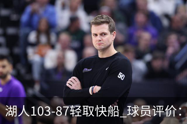 湖人103-87轻取快船 球员评价：4人优秀，4人及格，哈迪低迷
