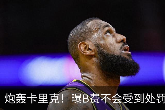 炮轰卡里克！曝B费不会受到处罚 高层认为他只是在泄愤 网友：球霸