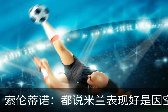索伦蒂诺：都说米兰表现好是因空场 现在仍很强势