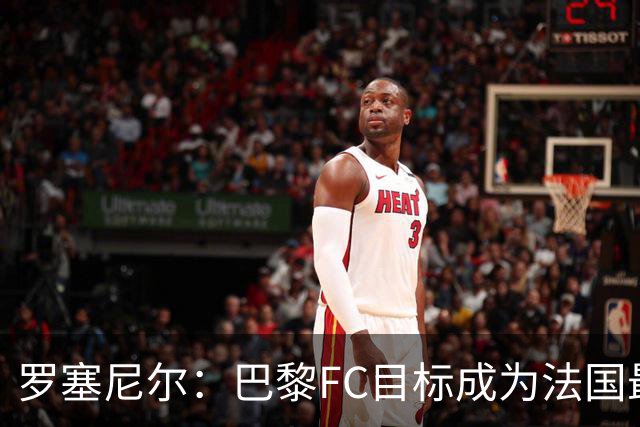 罗塞尼尔：巴黎FC目标成为法国最大俱乐部之一，单靠砸钱不行