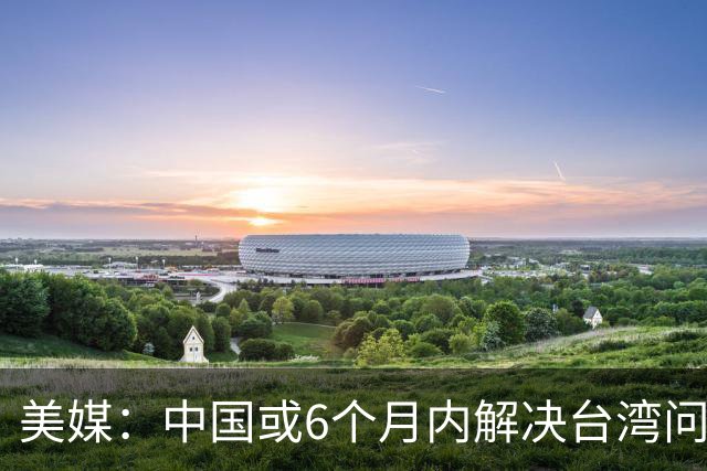 美媒：中国或6个月内解决台湾问题