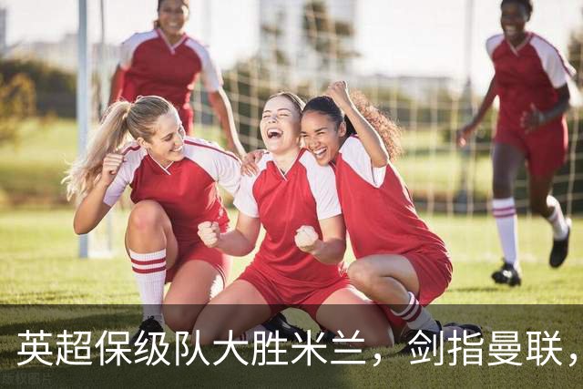 英超保级队大胜米兰，剑指曼联，“桃园三兄弟”仅阿森纳没有输