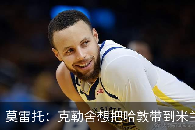 莫雷托：克勒舍想把哈敦带到米兰；米兰盼年末能和拉比奥续约