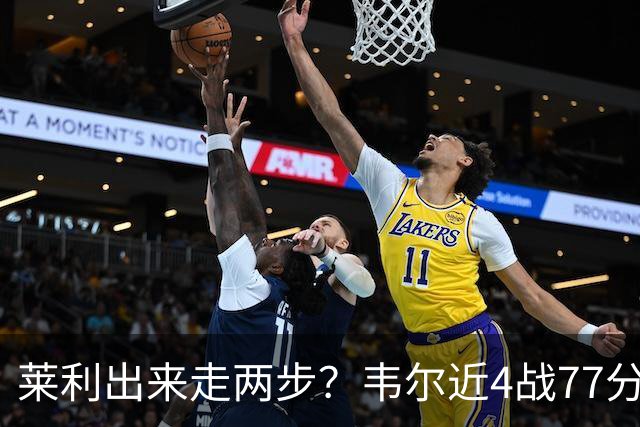 莱利出来走两步？韦尔近4战77分钟53分43板 热巴132分钟47分29板
