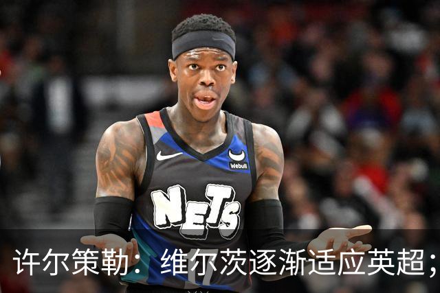 许尔策勒：维尔茨逐渐适应英超；我们去安菲尔德是为了赢球