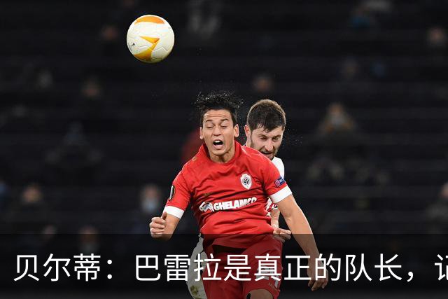 贝尔蒂：巴雷拉是真正的队长，记得他刚到国米时总是有点紧张