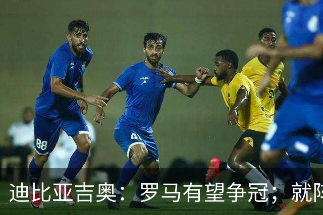 迪比亚吉奥：罗马有望争冠；就阵容实力而言国米在意大利最强