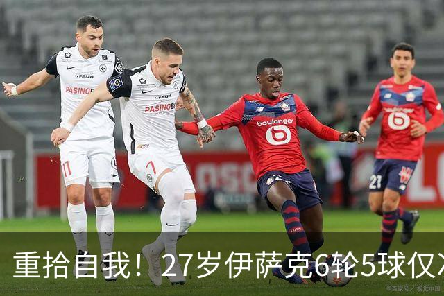 重拾自我！27岁伊萨克6轮5球仅次于哈兰德，上赛季1.4亿身价3连跌