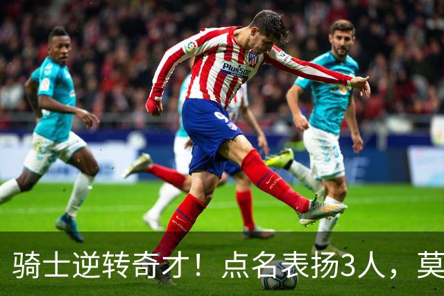 骑士逆转奇才！点名表扬3人，莫布里5三分+暴露3问题，双枪需反弹