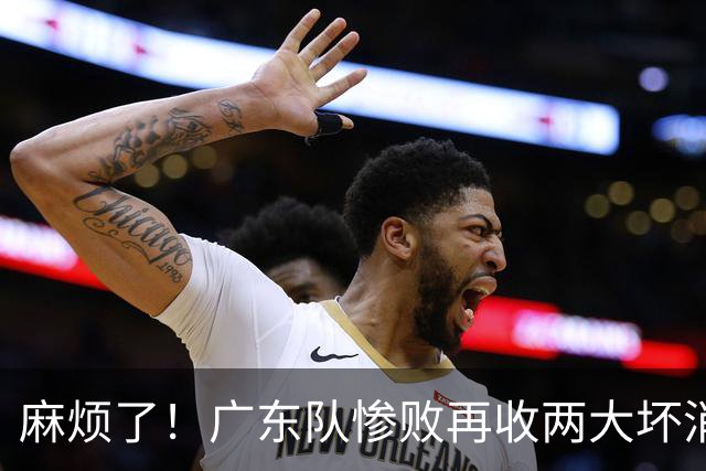 麻烦了！广东队惨败再收两大坏消息，杜润旺不留情面，福格被坑了