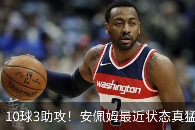 10球3助攻！安佩姆最近状态真猛，他说出3个原因，有一个他没好意思讲