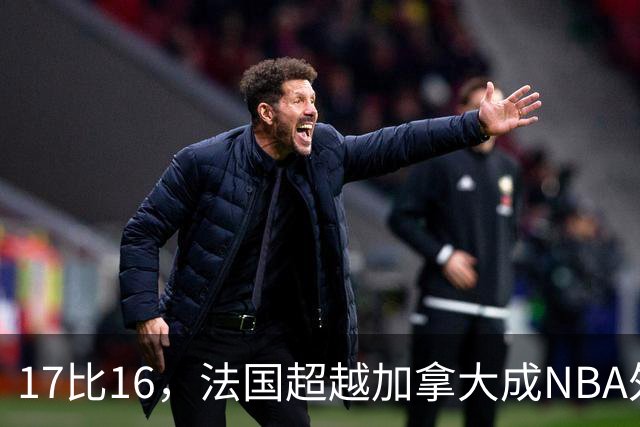 17比16，法国超越加拿大成NBA外籍球员第一来源国