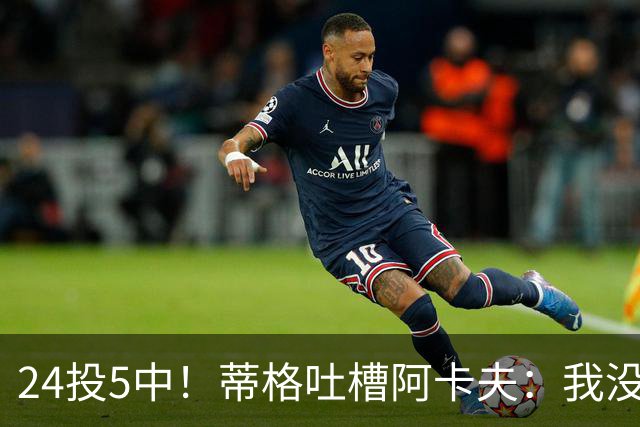 24投5中！蒂格吐槽阿卡夫：我没见过这么头铁的新秀