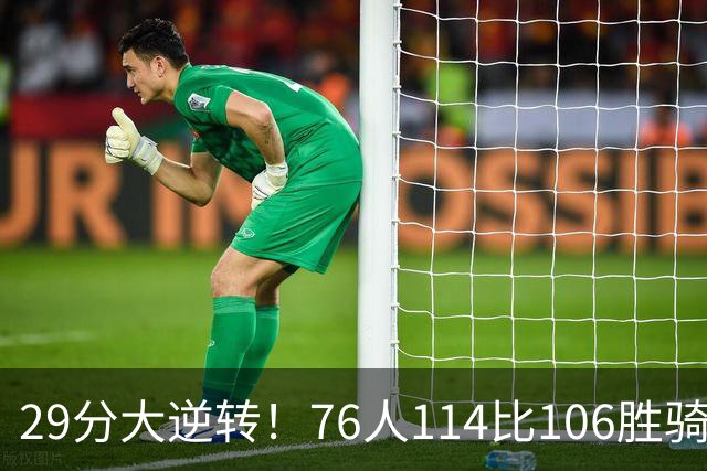 29分大逆转！76人114比106胜骑士并列历史第10