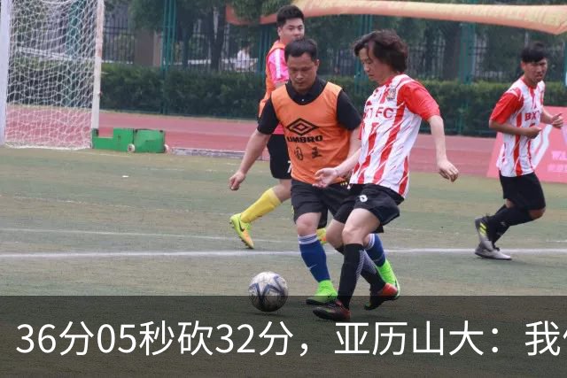 36分05秒砍32分，亚历山大：我们比过去更饥饿