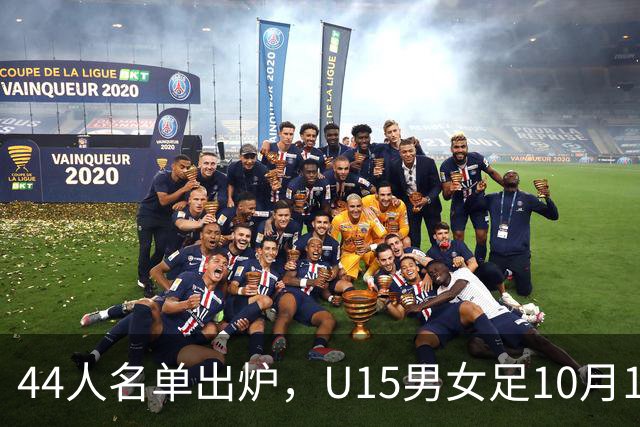 44人名单出炉，U15男女足10月17日启程赴西班牙集训18天