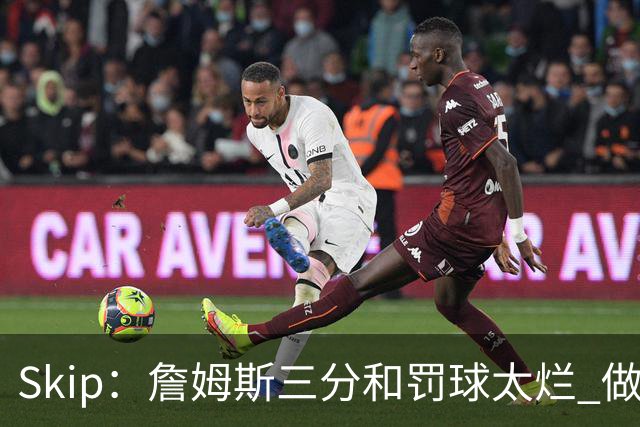 Skip：詹姆斯三分和罚球太烂 做好传球&他能以42岁高龄成为助攻王